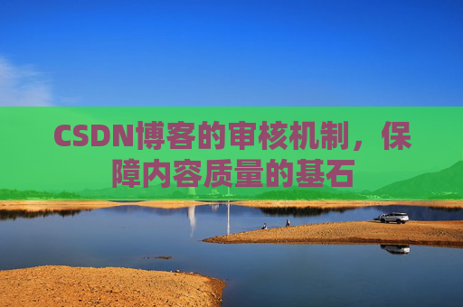 CSDN博客的审核机制,保障内容质量的基石